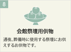 会館祭壇用供物
通夜、葬儀時に使用する祭壇にお供えするお供物です。