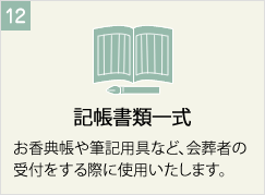 記帳書類一式
お香典帳や筆記用具など、会葬者の受付をする際に使用いたします。