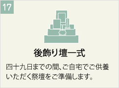 後飾り壇一式
四十九日までの間、ご自宅でご供養いただく祭壇をご準備します。