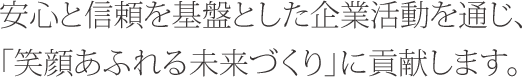 安心と信頼を基盤とした企業活動を通じ、「笑顔あふれる未来づくり」に貢献します。